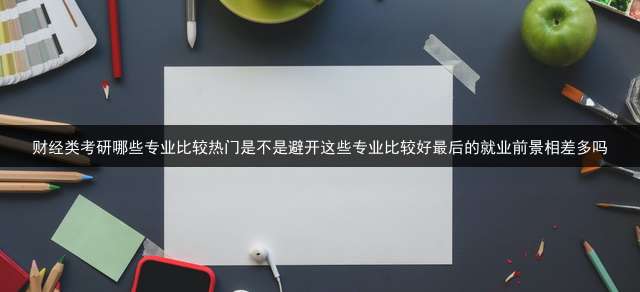 财经类考研哪些专业比较热门?是不是避开这些专业比较好?最后的就业前景相差多吗？ 财经管理专业考研科目？