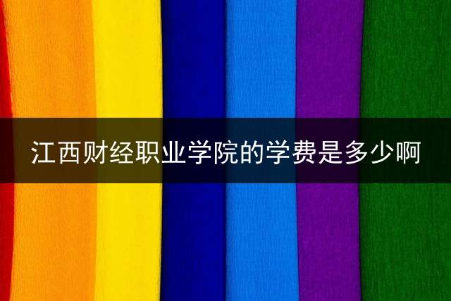 江西财经职业学院的学费是多少啊？ 江西财经职业学院怎么样？