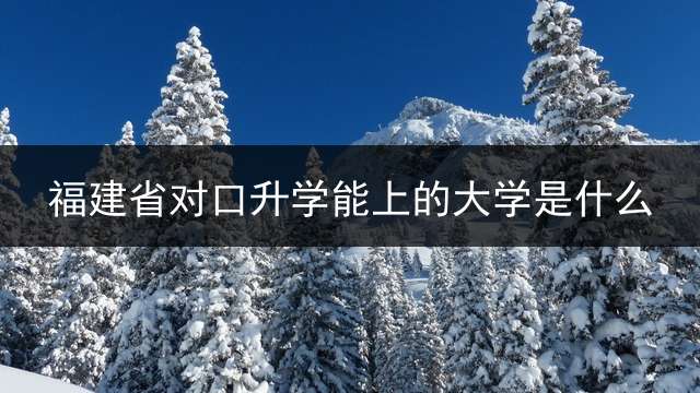 福建省对口升学能上的大学是什么？ (职高生能考厦门大学吗？)