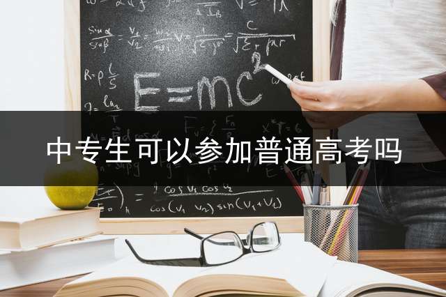 中专生可以参加普通高考吗？ 非应届中专毕业生可以参加普通高考么？