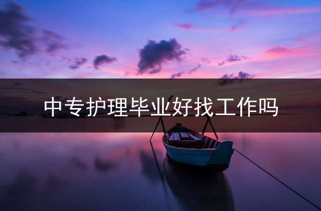 中专护理毕业好找工作吗？ (中专护士的出路？)