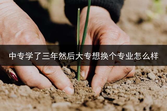 中专学了三年然后大专想换个专业怎么样？