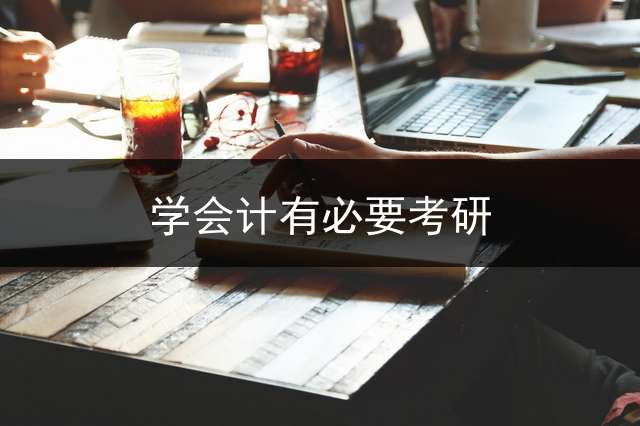 学会计有必要考研？ 会计专业有必要考研吗？