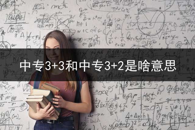 中专3+3和中专3+2是啥意思？ (职校3+2+1和3+2的区别？)