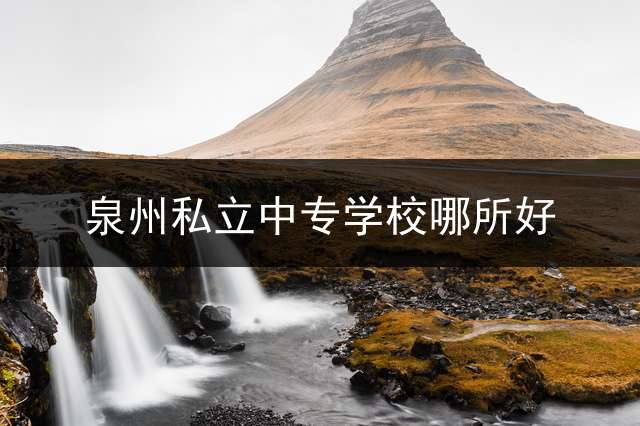 泉州私立中专学校哪所好？ 福建省泉州市有哪些中专技校？