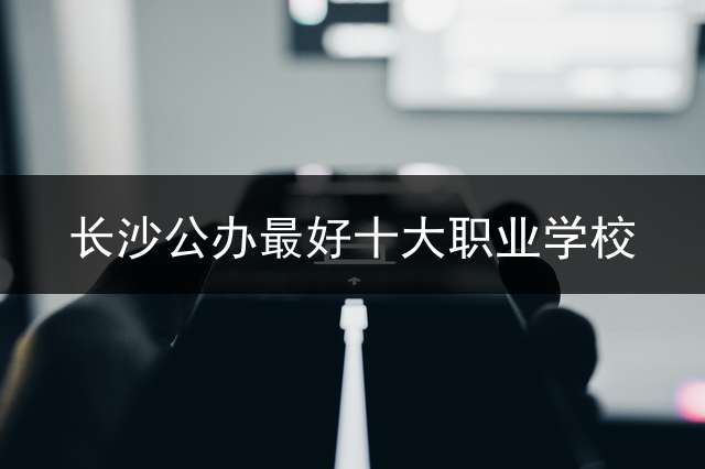 长沙公办最好十大职业学校？