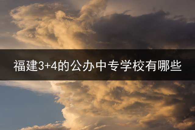 福建3+4的公办中专学校有哪些？