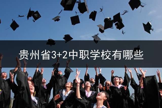 贵州省3+2中职学校有哪些？ 3+2录取分数线大概得多少分才能录取？