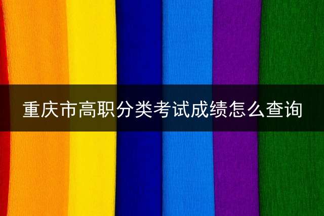 重庆市高职分类考试成绩怎么查询？