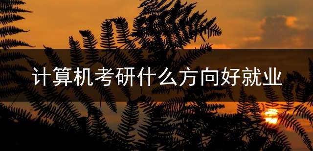 计算机考研什么方向好就业？