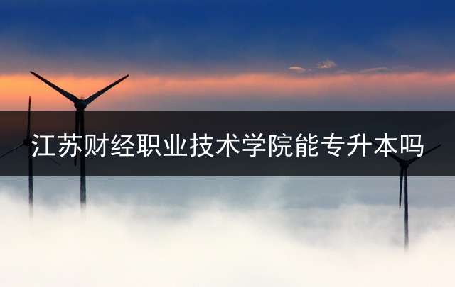 江苏财经职业技术学院能专升本吗？