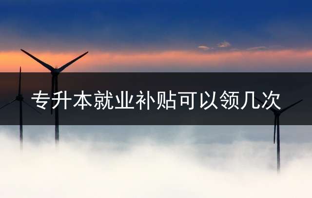 专升本就业补贴可以领几次？
