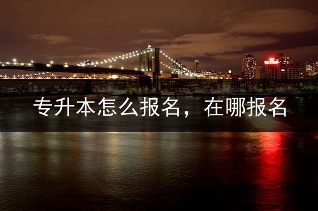 专升本怎么报名，在哪报名？