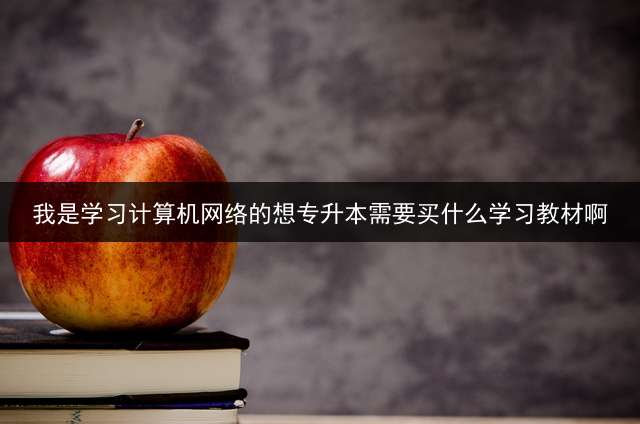 我是学习计算机网络的想专升本需要买什么学习教材啊？