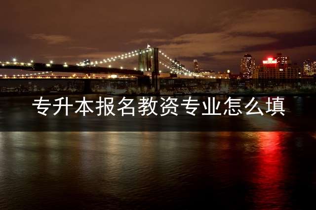 专升本报名教资专业怎么填？