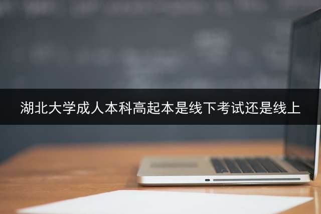 湖北大学成人本科高起本是线下考试还是线上？