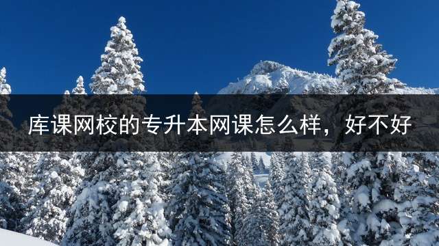 库课网校的专升本网课怎么样，好不好？ (天一库课怎么样？)