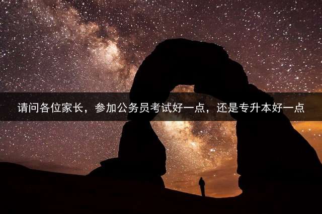 请问各位家长，参加公务员考试好一点，还是专升本好一点？