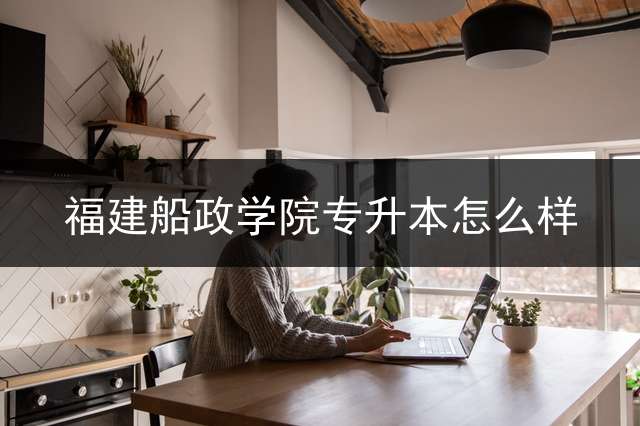 福建船政学院专升本怎么样？