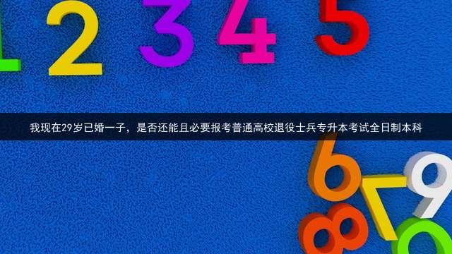 我现在29岁已婚一子，是否还能且必要报考普通高校退役士兵专升本考试全日制本科？