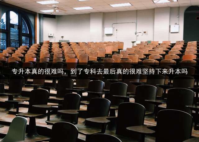 专升本真的很难吗，到了专科去最后真的很难坚持下来升本吗？