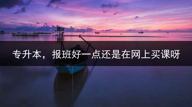 专升本，报班好一点还是在网上买课呀？