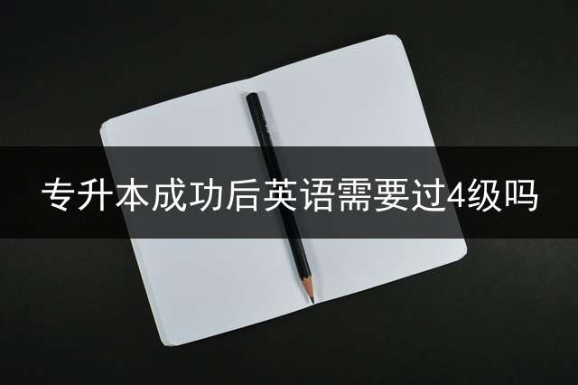 专升本成功后英语需要过4级吗？