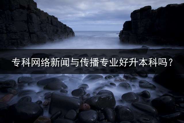 专科网络新闻与传播专业好升本科吗？