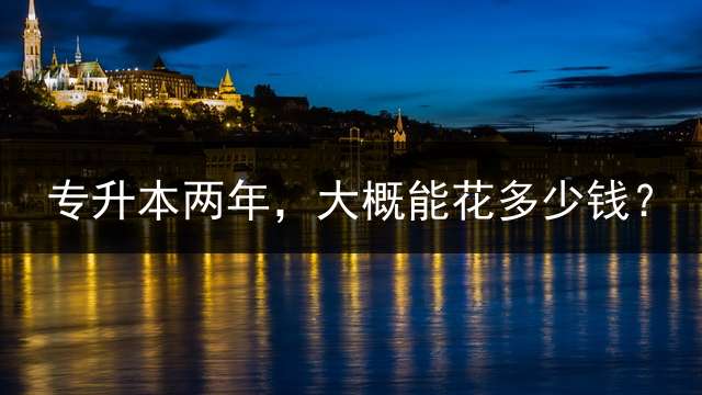专升本两年，大概能花多少钱？