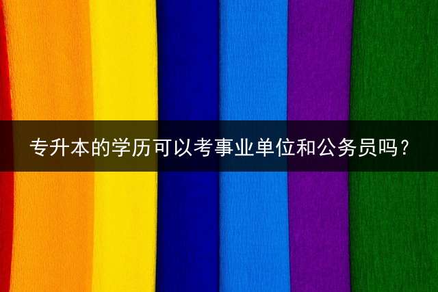 专升本的学历可以考事业单位和公务员吗？