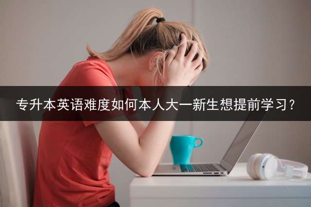 专升本英语难度如何本人大一新生想提前学习？