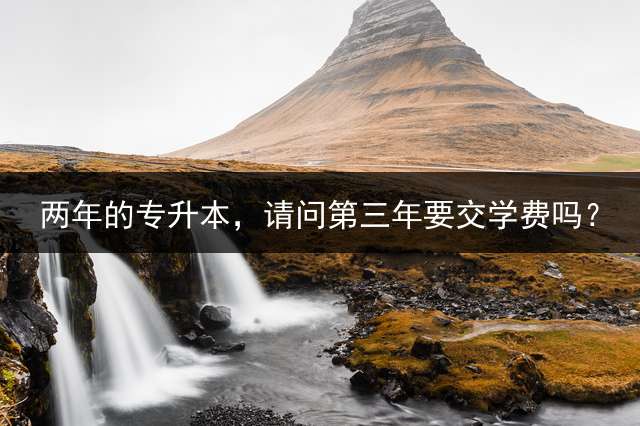 两年的专升本，请问第三年要交学费吗？