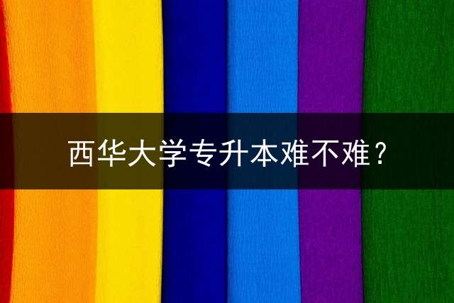 西华大学专升本难不难？
