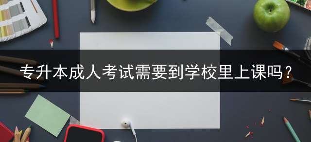 专升本考试需要到学校里上课吗？