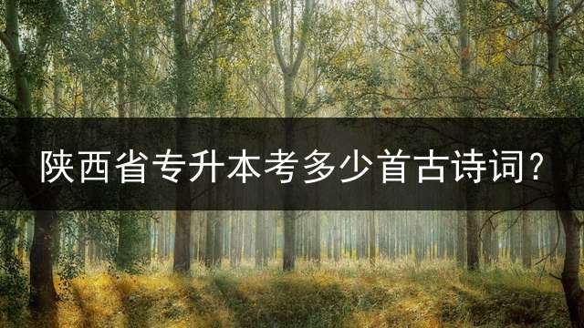 陕西省专升本考多少首古诗词？
