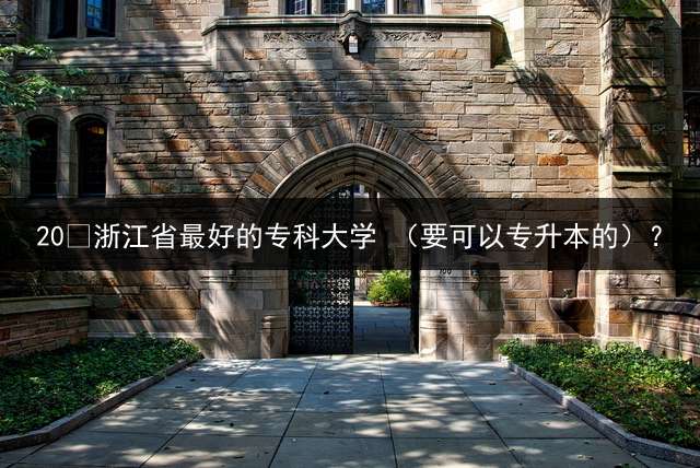 20 浙江省最好的专科大学 （要可以专升本的）？