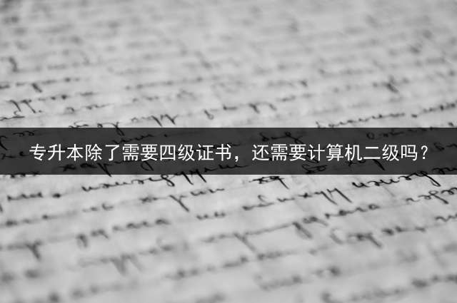 专升本除了需要四级证书，还需要计算机二级吗？