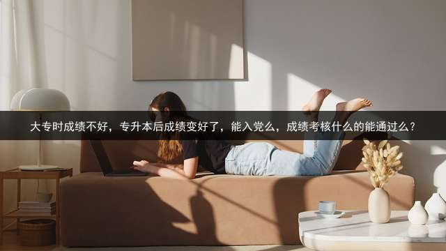 大专时成绩不好，专升本后成绩变好了，能入党么，成绩考核什么的能通过么？