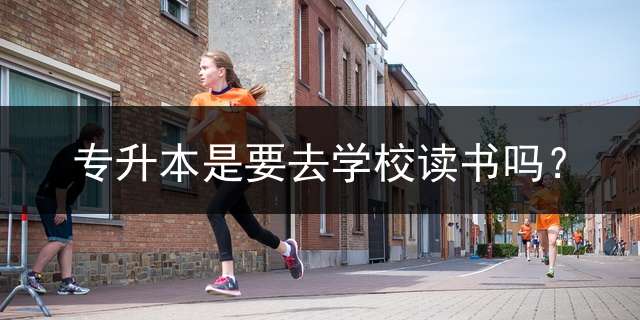 专升本是要去学校读书吗？