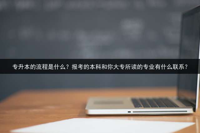 专升本的流程是什么？报考的本科和你大专所读的专业有什么联系？