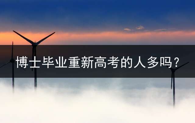 博士毕业重新高考的人多吗？ 我是博士生，想毕业后再修一个博士，可以吗？