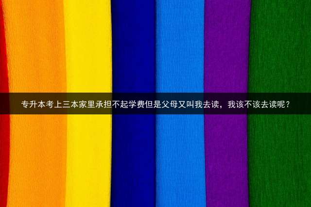 专升本考上三本家里承担不起学费但是父母又叫我去读，我该不该去读呢？
