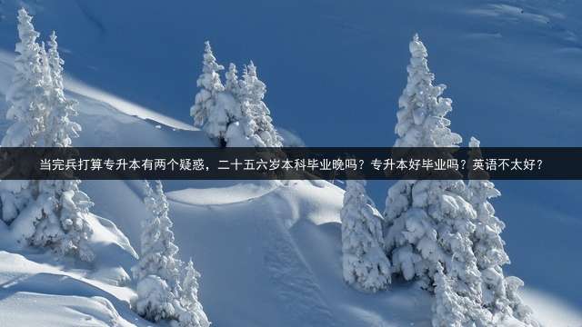 当完兵打算专升本有两个疑惑，二十五六岁本科毕业晚吗？专升本好毕业吗？英语不太好？ (退伍军人专升本难吗？)