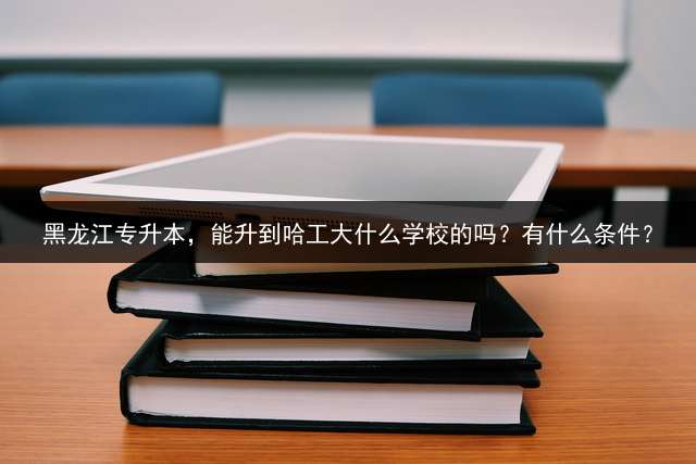 黑龙江专升本，能升到哈工大什么学校的吗？有什么条件？