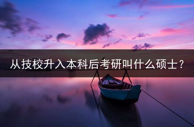 从技校升入本科后考研叫什么硕士？