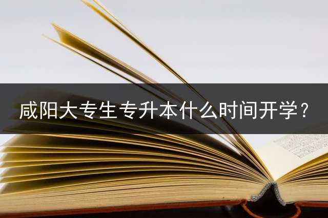 咸阳大专生专升本什么时间开学？