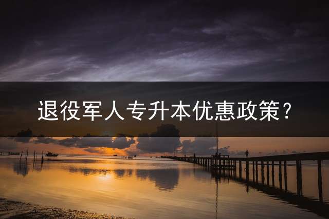 退役军人专升本优惠政策？