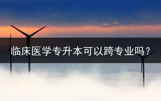 临床医学专升本可以跨专业吗？