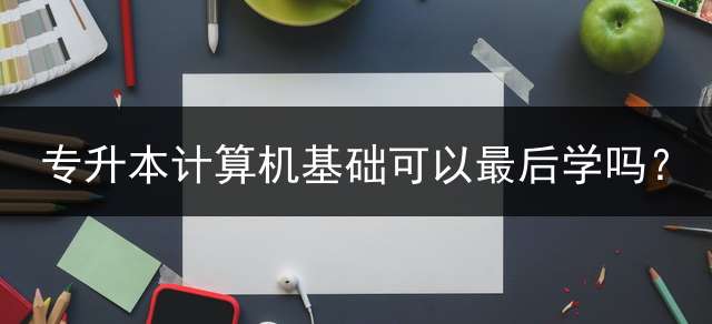 专升本计算机基础可以最后学吗？