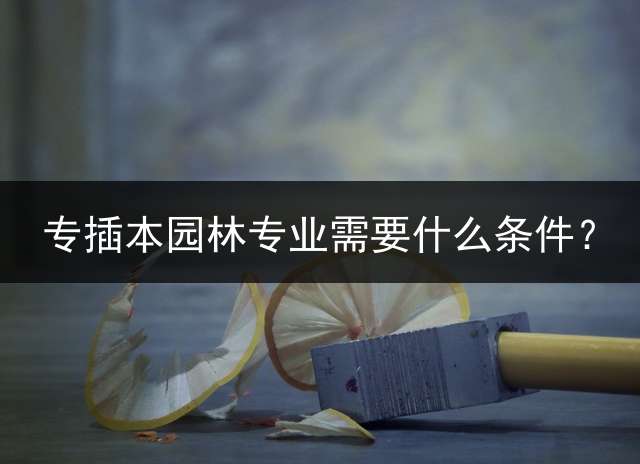专插本园林专业需要什么条件？
